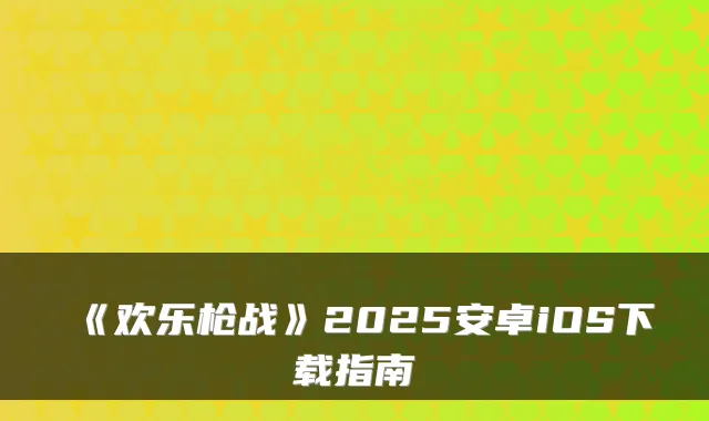 《欢乐枪战》2025安卓iOS下载指南