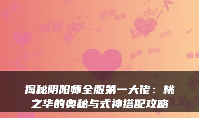 揭秘阴阳师全服第一大佬:桃之华的奥秘与式神搭配攻略