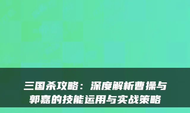 三国杀攻略：深度解析曹操与郭嘉的技能运用与实战策略