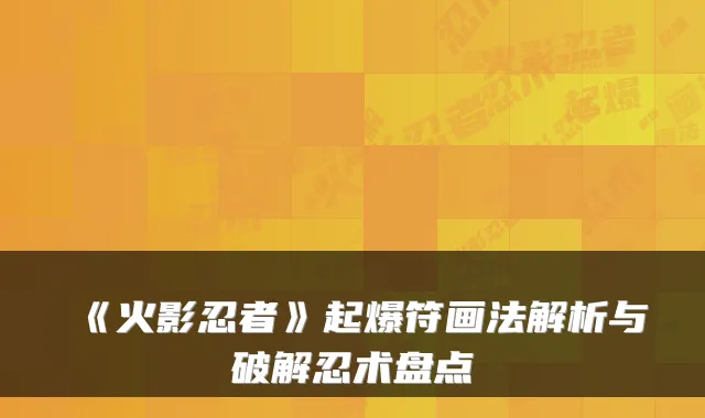 《火影忍者》起爆符画法解析与破解忍术盘点