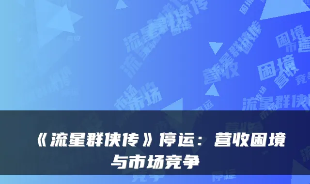 《流星群侠传》停运：营收困境与市场竞争