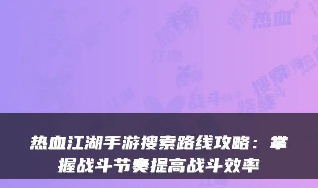 热血江湖手游搜索路线攻略：掌握战斗节奏提高战斗效率