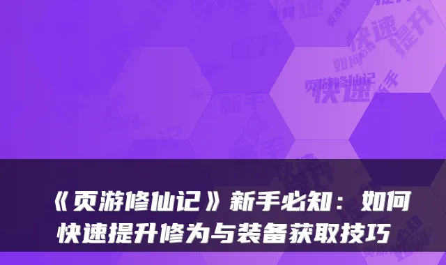 《页游修仙记》新手必知：如何快速提升修为与装备获取技巧