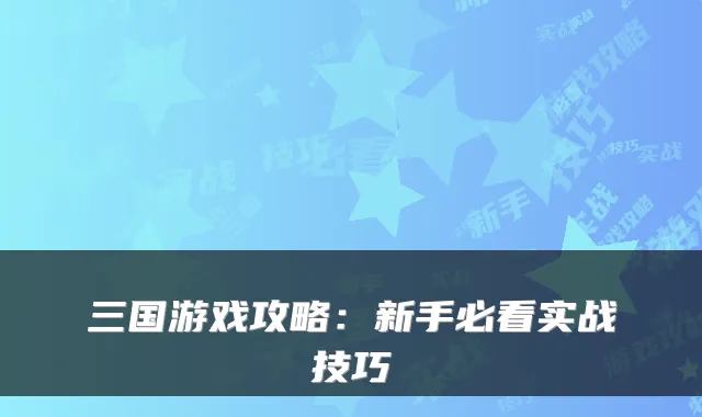 三国游戏攻略：新手必看实战技巧