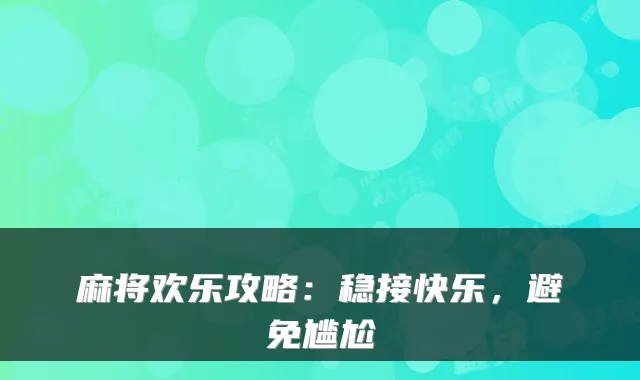 麻将欢乐攻略：稳接快乐，避免尴尬