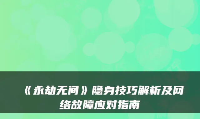 《永劫无间》隐身技巧解析及网络故障应对指南