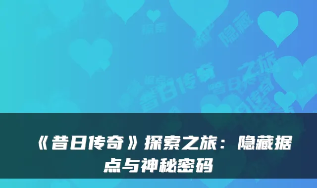 《昔日传奇》探索之旅：隐藏据点与神秘密码