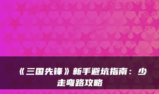 《三国先锋》新手避坑指南：少走弯路攻略