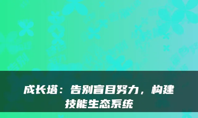 成长塔：告别盲目努力，构建技能生态系统