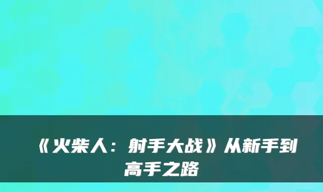 《火柴人：射手大战》从新手到高手之路
