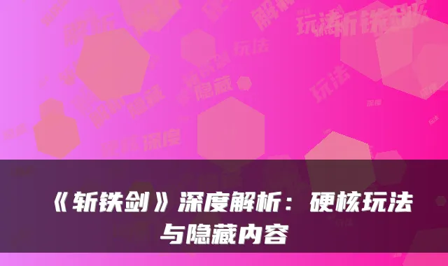 《斩铁剑》深度解析：硬核玩法与隐藏内容