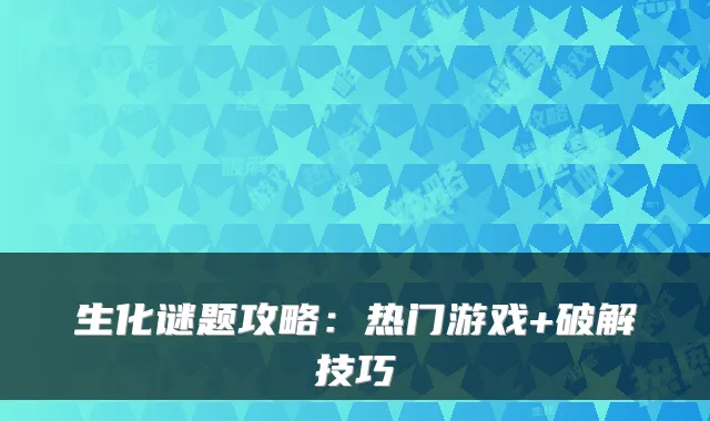 生化谜题攻略：热门游戏+破解技巧