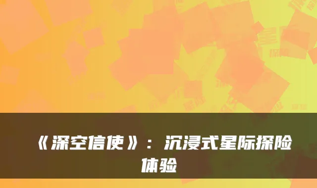 《深空信使》：沉浸式星际探险体验