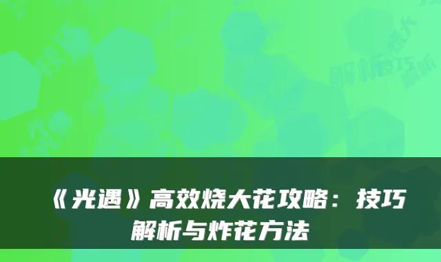 《光遇》高效烧大花攻略：技巧解析与炸花方法