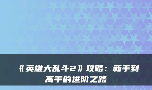 《英雄大乱斗2》攻略：新手到高手的进阶之路