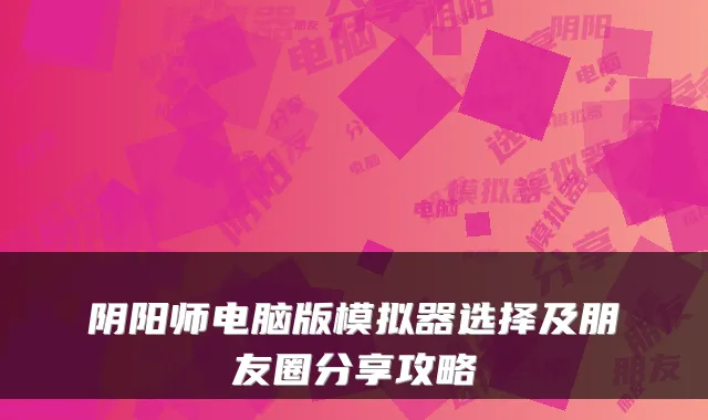 阴阳师电脑版模拟器选择及朋友圈分享攻略