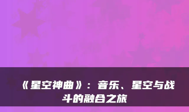 《星空神曲》：音乐、星空与战斗的融合之旅