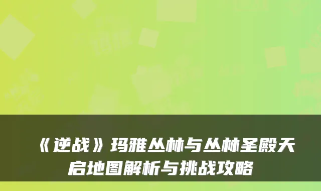 《逆战》玛雅丛林与丛林圣殿天启地图解析与挑战攻略