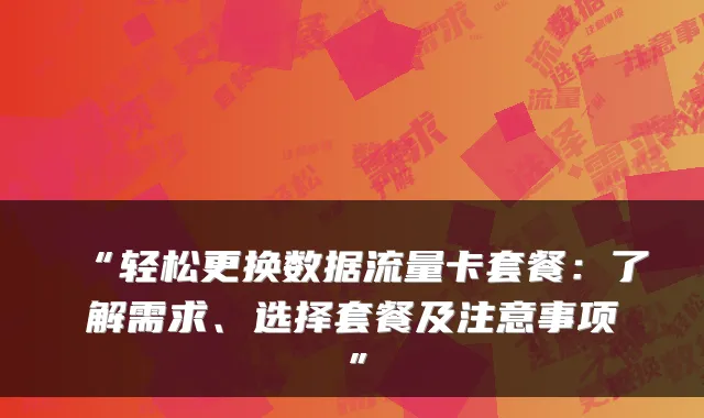 “轻松更换数据流量卡套餐:了解需求、选择套餐及注意事项”