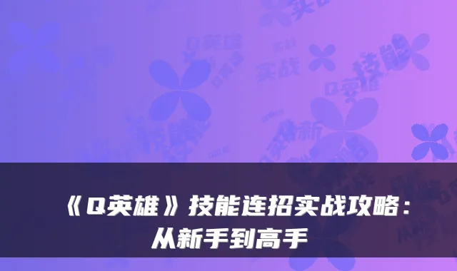 《Q英雄》技能连招实战攻略：从新手到高手