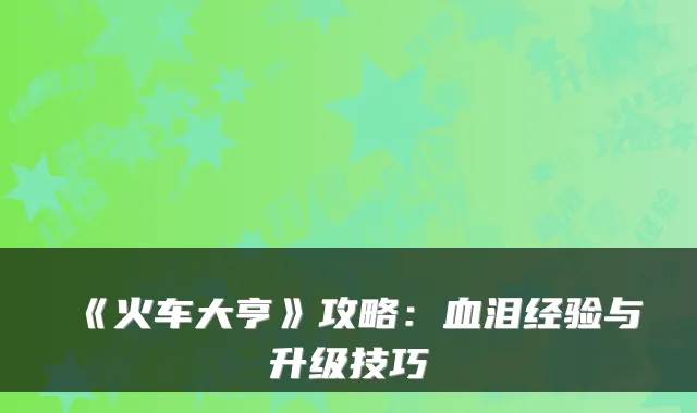 《火车大亨》攻略：血泪经验与升级技巧