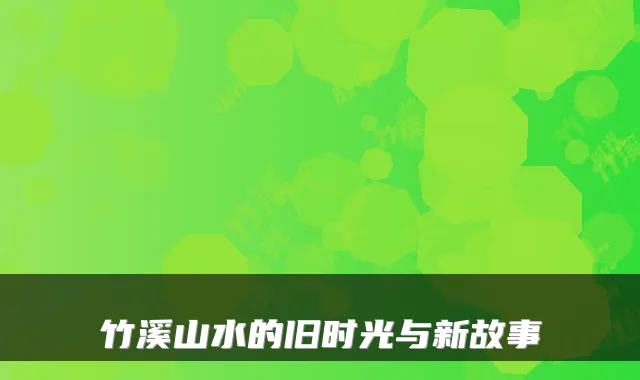竹溪山水的旧时光与新故事
