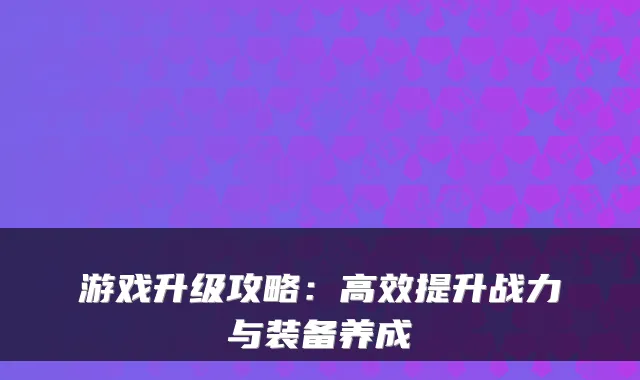 游戏升级攻略：高效提升战力与装备养成