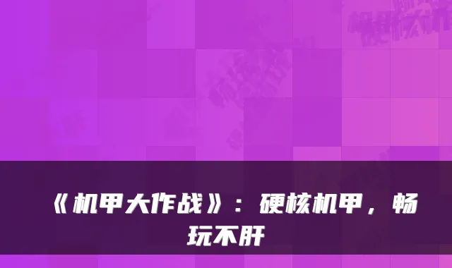 《机甲大作战》：硬核机甲，畅玩不肝