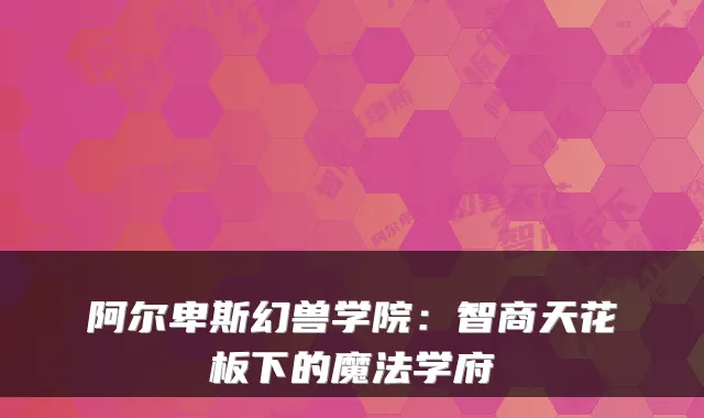 阿尔卑斯幻兽学院：智商天花板下的魔法学府