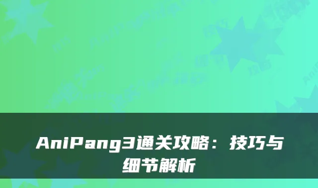 AniPang3通关攻略：技巧与细节解析