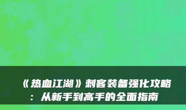 《热血江湖》刺客装备强化攻略：从新手到高手的全面指南