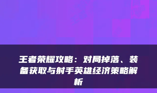 王者荣耀攻略：对局掉落、装备获取与射手英雄经济策略解析