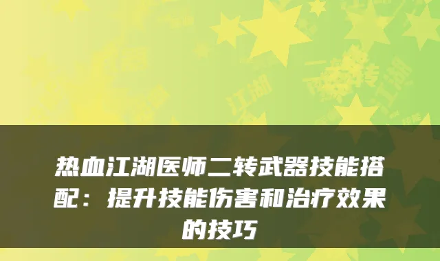 热血江湖医师二转武器技能搭配:提升技能伤害和治疗效果的技巧