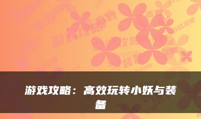 游戏攻略：高效玩转小妖与装备