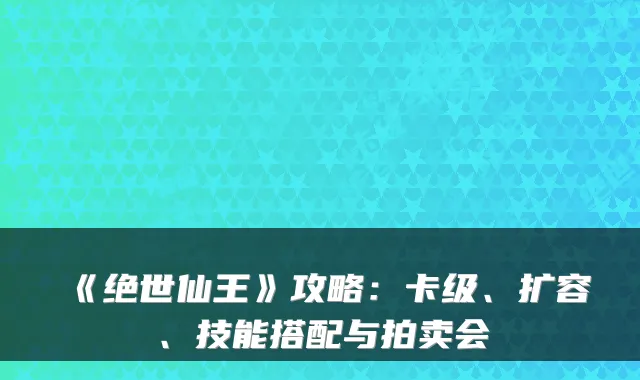 《绝世仙王》攻略：卡级、扩容、技能搭配与拍卖会