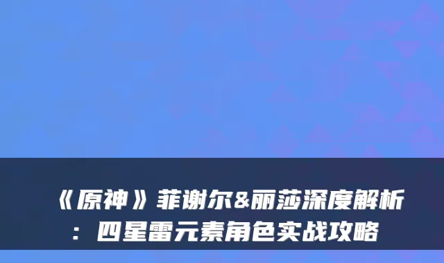 《原神》菲谢尔&丽莎深度解析：四星雷元素角色实战攻略
