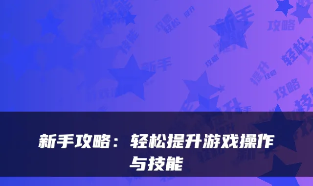 新手攻略：轻松提升游戏操作与技能