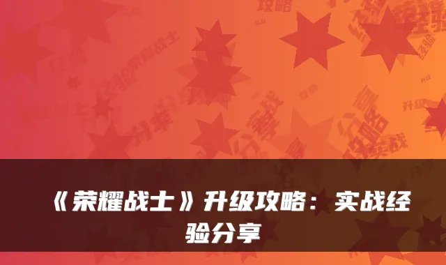 《荣耀战士》升级攻略：实战经验分享