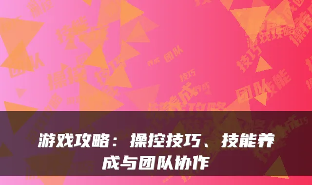 游戏攻略:操控技巧、技能养成与团队协作