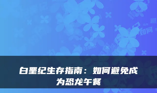 白垩纪生存指南:如何避免成为恐龙午餐