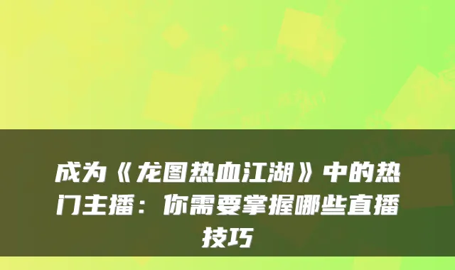 成为《龙图热血江湖》中的热门主播：你需要掌握哪些直播技巧