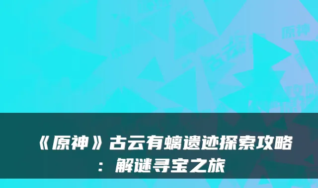《原神》古云有螭遗迹探索攻略：解谜寻宝之旅