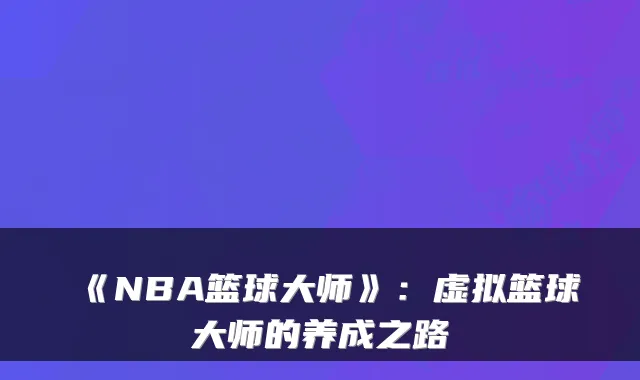 《NBA篮球大师》：虚拟篮球大师的养成之路