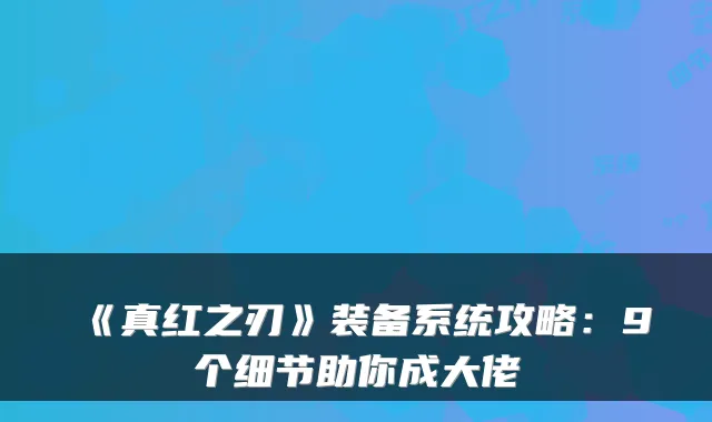 《真红之刃》装备系统攻略：9个细节助你成大佬
