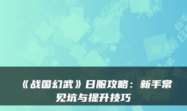 《战国幻武》日服攻略：新手常见坑与提升技巧