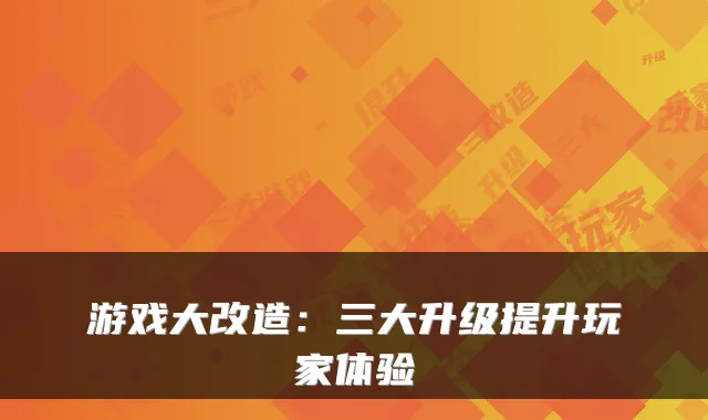 游戏大改造：三大升级提升玩家体验