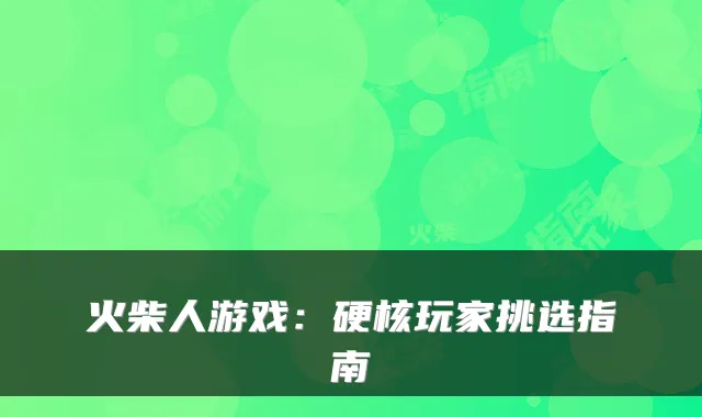 火柴人游戏：硬核玩家挑选指南