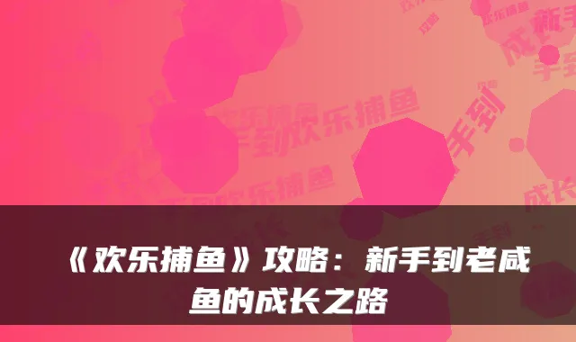 《欢乐捕鱼》攻略：新手到老咸鱼的成长之路