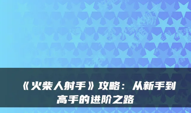 《火柴人射手》攻略：从新手到高手的进阶之路