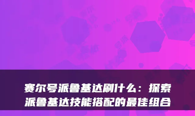 赛尔号派鲁基达刷什么：探索派鲁基达技能搭配的佳组合